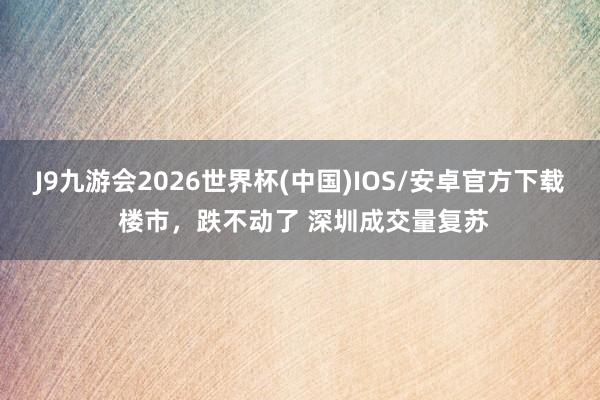 J9九游会2026世界杯(中国)IOS/安卓官方下载 楼市,跌不动了 深圳成交量复苏