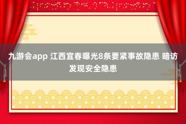 九游会app 江西宜春曝光8条要紧事故隐患 暗访发现安全隐患
