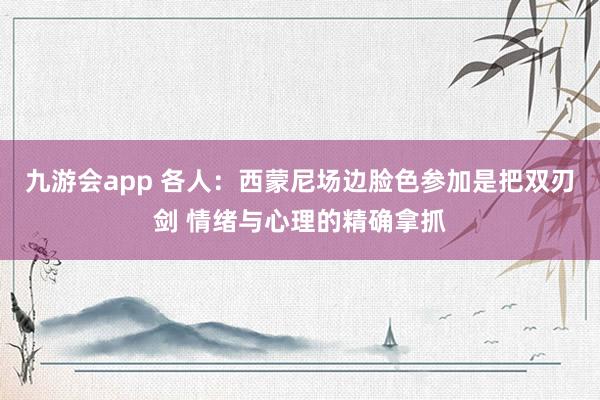 九游会app 各人:西蒙尼场边脸色参加是把双刃剑 情绪与心理的精确拿抓