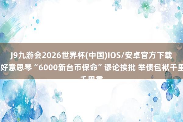 J9九游会2026世界杯(中国)IOS/安卓官方下载 萧好意思琴“6000新台币保命”谬论挨批 举债包袱千里重