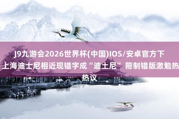 J9九游会2026世界杯(中国)IOS/安卓官方下载 上海迪士尼相近现错字成“迪土尼” 箝制错版激勉热议