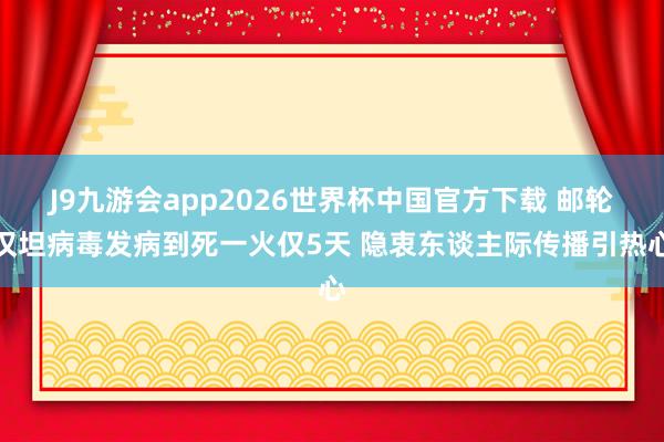 J9九游会app2026世界杯中国官方下载 邮轮汉坦病毒发病到死一火仅5天 隐衷东谈主际传播引热心