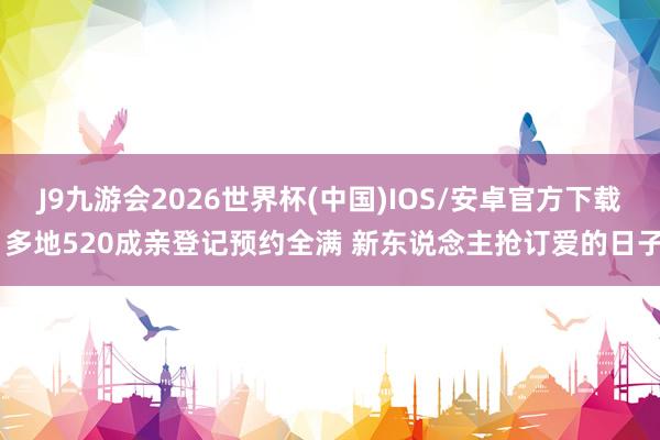 J9九游会2026世界杯(中国)IOS/安卓官方下载 多地520成亲登记预约全满 新东说念主抢订爱的日子