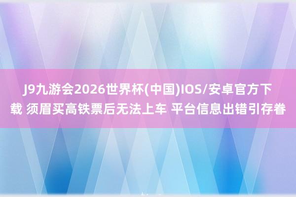 J9九游会2026世界杯(中国)IOS/安卓官方下载 须眉买高铁票后无法上车 平台信息出错引存眷