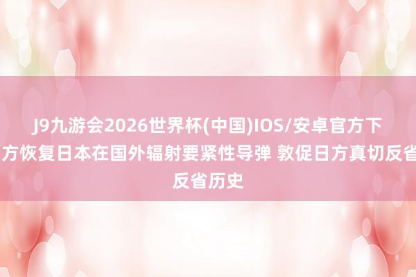 J9九游会2026世界杯(中国)IOS/安卓官方下载 中方恢复日本在国外辐射要紧性导弹 敦促日方真切反省历史