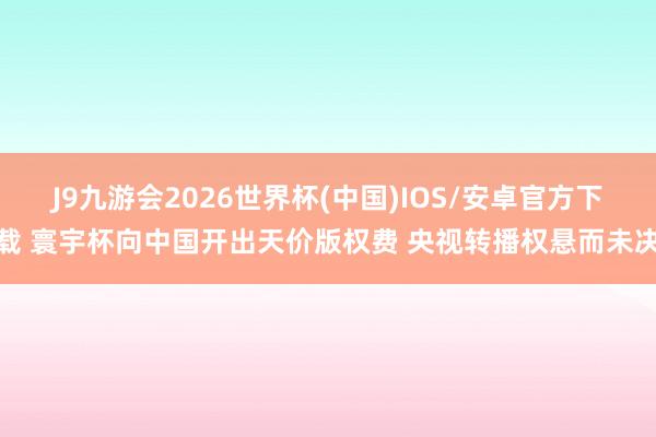 J9九游会2026世界杯(中国)IOS/安卓官方下载 寰宇杯向中国开出天价版权费 央视转播权悬而未决