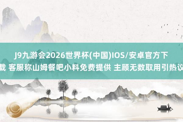 J9九游会2026世界杯(中国)IOS/安卓官方下载 客服称山姆餐吧小料免费提供 主顾无数取用引热议