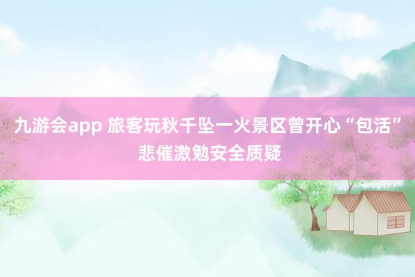 九游会app 旅客玩秋千坠一火景区曾开心“包活” 悲催激勉安全质疑