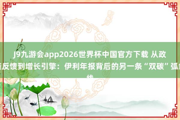 J9九游会app2026世界杯中国官方下载 从政策反馈到增长引擎：伊利年报背后的另一条“双碳”弧线