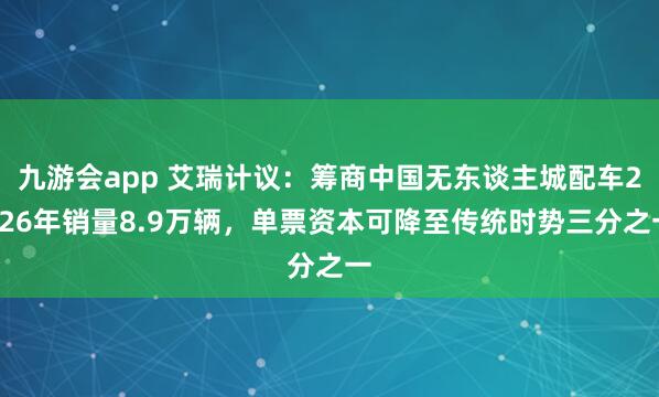 九游会app 艾瑞计议：筹商中国无东谈主城配车2026年销量8.9万辆，单票资本可降至传统时势三分之一