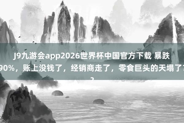 J9九游会app2026世界杯中国官方下载 暴跌90%，账上没钱了，经销商走了，零食巨头的天塌了？