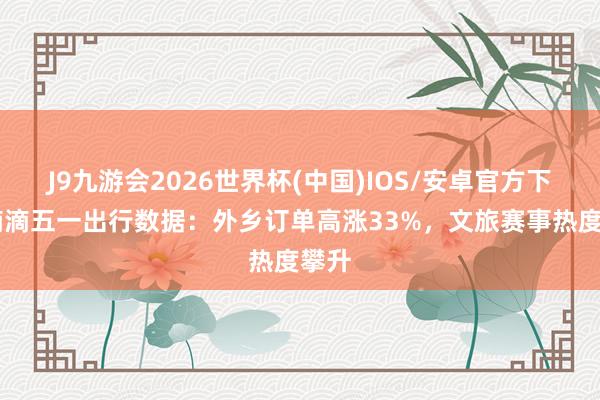 J9九游会2026世界杯(中国)IOS/安卓官方下载 滴滴五一出行数据：外乡订单高涨33%，文旅赛事热度攀升