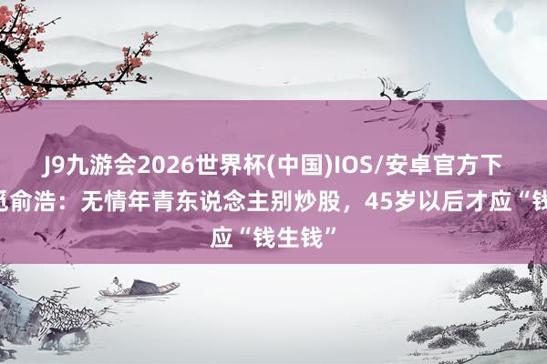 J9九游会2026世界杯(中国)IOS/安卓官方下载 追觅俞浩：无情年青东说念主别炒股，45岁以后才应“钱生钱”