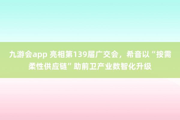 九游会app 亮相第139届广交会，希音以“按需柔性供应链”助前卫产业数智化升级