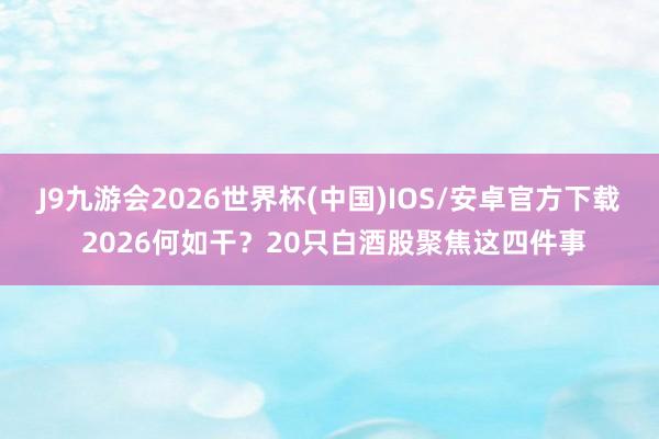 J9九游会2026世界杯(中国)IOS/安卓官方下载 2026何如干？20只白酒股聚焦这四件事