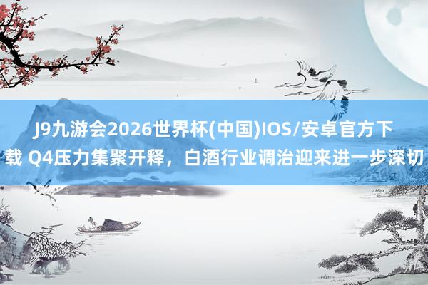 J9九游会2026世界杯(中国)IOS/安卓官方下载 Q4压力集聚开释，白酒行业调治迎来进一步深切
