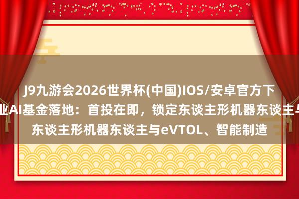 J9九游会2026世界杯(中国)IOS/安卓官方下载 达索系统15亿工业AI基金落地:首投在即,锁定东谈主形机器东谈主与eVTOL、智能制造