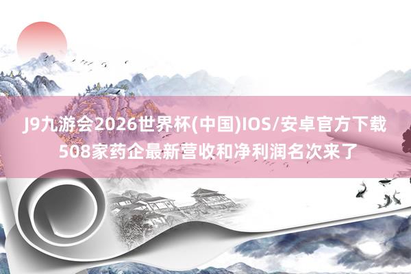J9九游会2026世界杯(中国)IOS/安卓官方下载 508家药企最新营收和净利润名次来了