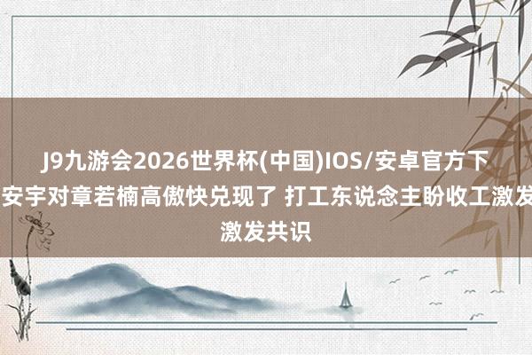 J9九游会2026世界杯(中国)IOS/安卓官方下载 王安宇对章若楠高傲快兑现了 打工东说念主盼收工激发共识