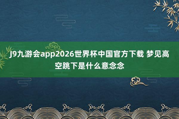 J9九游会app2026世界杯中国官方下载 梦见高空跳下是什么意念念