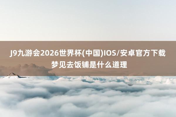 J9九游会2026世界杯(中国)IOS/安卓官方下载 梦见去饭铺是什么道理