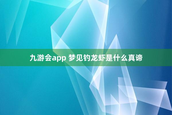 九游会app 梦见钓龙虾是什么真谛