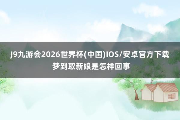 J9九游会2026世界杯(中国)IOS/安卓官方下载 梦到取新娘是怎样回事