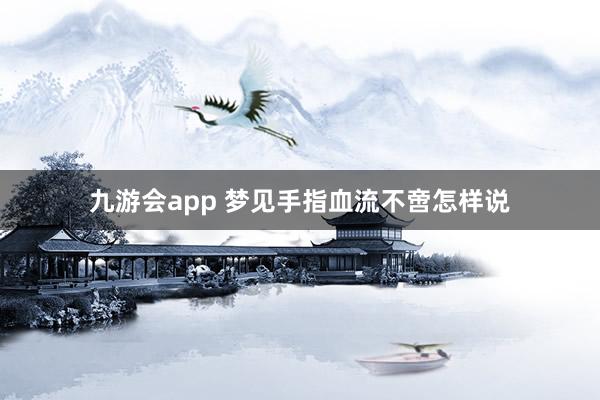 九游会app 梦见手指血流不啻怎样说