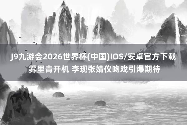 J9九游会2026世界杯(中国)IOS/安卓官方下载 雾里青开机 李现张婧仪吻戏引爆期待