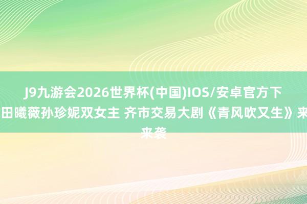 J9九游会2026世界杯(中国)IOS/安卓官方下载 田曦薇孙珍妮双女主 齐市交易大剧《青风吹又生》来袭