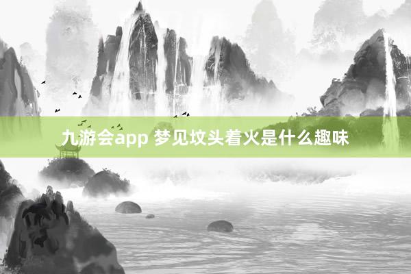 九游会app 梦见坟头着火是什么趣味