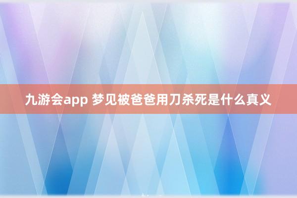 九游会app 梦见被爸爸用刀杀死是什么真义