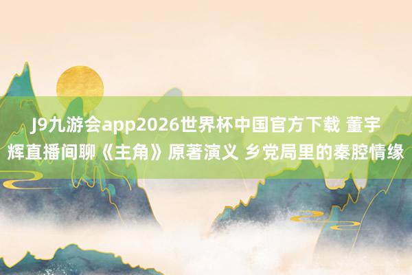 J9九游会app2026世界杯中国官方下载 董宇辉直播间聊《主角》原著演义 乡党局里的秦腔情缘