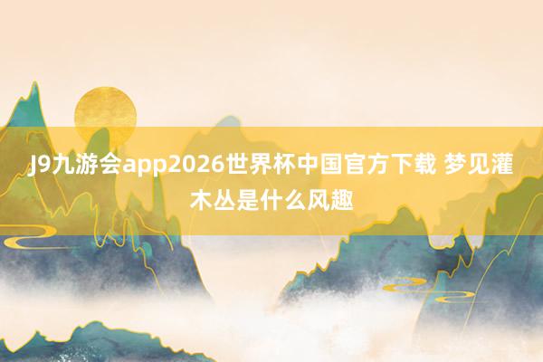 J9九游会app2026世界杯中国官方下载 梦见灌木丛是什么风趣