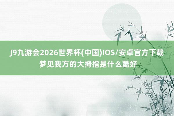 J9九游会2026世界杯(中国)IOS/安卓官方下载 梦见我方的大拇指是什么酷好