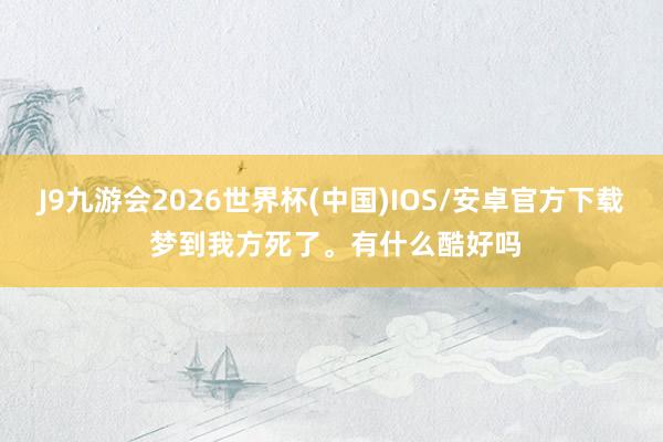 J9九游会2026世界杯(中国)IOS/安卓官方下载 梦到我方死了。有什么酷好吗