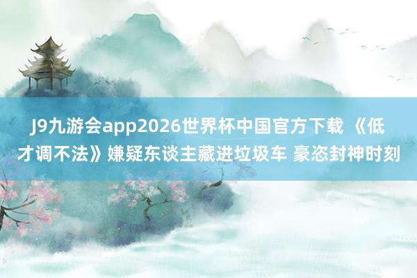J9九游会app2026世界杯中国官方下载 《低才调不法》嫌疑东谈主藏进垃圾车 豪恣封神时刻