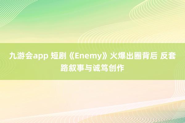 九游会app 短剧《Enemy》火爆出圈背后 反套路叙事与诚笃创作