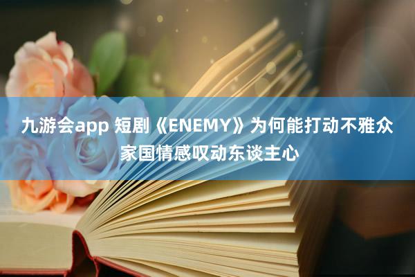 九游会app 短剧《ENEMY》为何能打动不雅众 家国情感叹动东谈主心