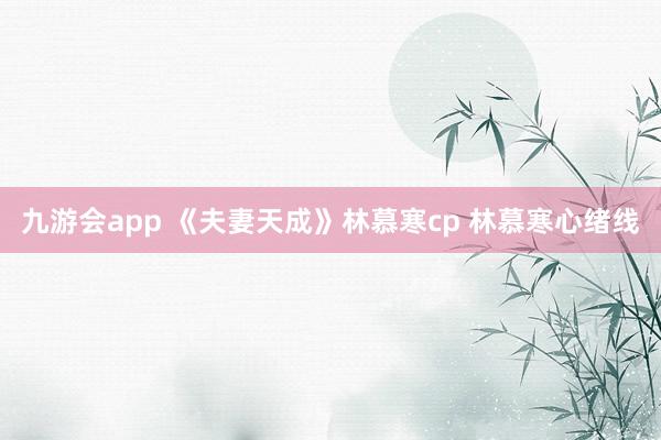 九游会app 《夫妻天成》林慕寒cp 林慕寒心绪线