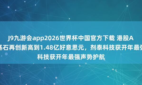 J9九游会app2026世界杯中国官方下载 港股AI制药IPO基石再创新高到1.48亿好意思元，剂泰科技获开年最强声势护航