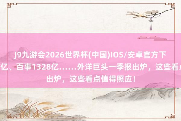 J9九游会2026世界杯(中国)IOS/安卓官方下载 厚味852亿、百事1328亿……外洋巨头一季报出炉，这些看点值得照应！