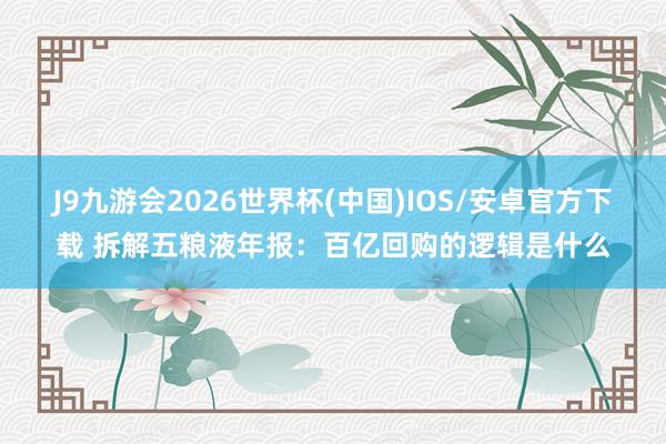 J9九游会2026世界杯(中国)IOS/安卓官方下载 拆解五粮液年报：百亿回购的逻辑是什么