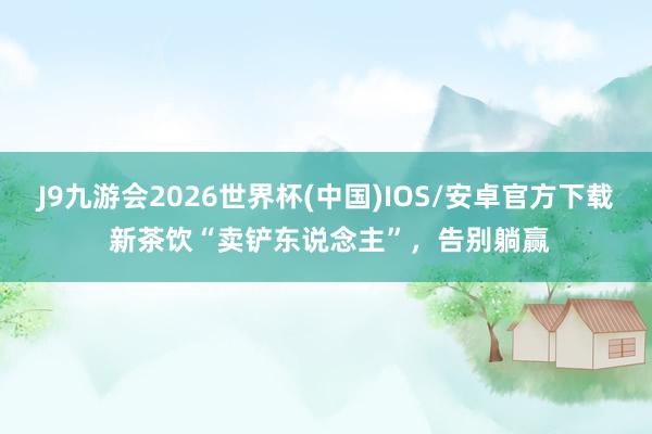 J9九游会2026世界杯(中国)IOS/安卓官方下载 新茶饮“卖铲东说念主”，告别躺赢