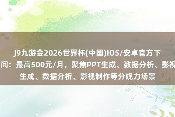 J9九游会2026世界杯(中国)IOS/安卓官方下载 豆包试水付费订阅:最高500元/月,聚焦PPT生成、数据分析、影视制作等分娩力场景