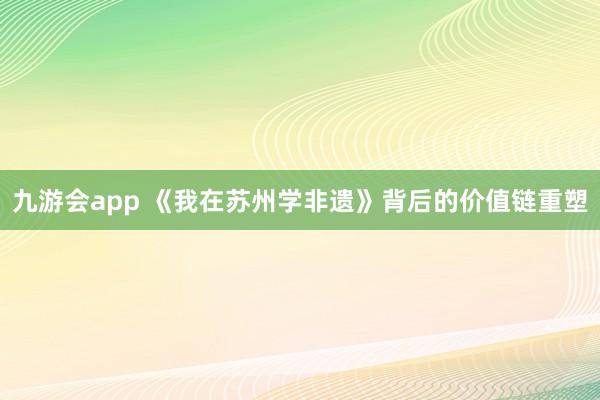 九游会app 《我在苏州学非遗》背后的价值链重塑