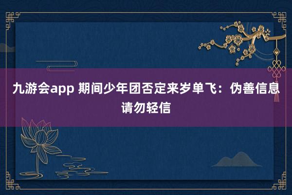 九游会app 期间少年团否定来岁单飞：伪善信息请勿轻信