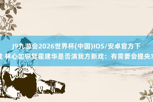 J9九游会2026世界杯(中国)IOS/安卓官方下载 林心如恢复霍建华是否演我方新戏：有需要会提央求