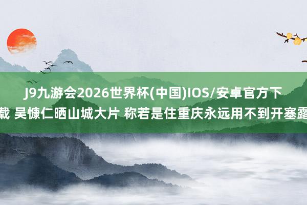 J9九游会2026世界杯(中国)IOS/安卓官方下载 吴慷仁晒山城大片 称若是住重庆永远用不到开塞露