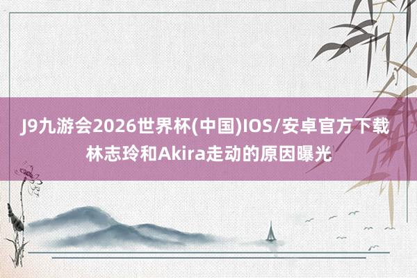 J9九游会2026世界杯(中国)IOS/安卓官方下载 林志玲和Akira走动的原因曝光